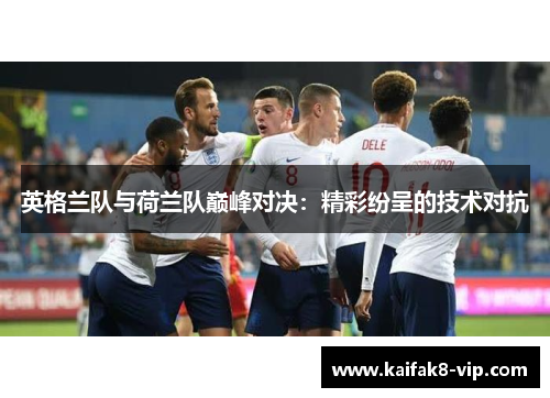 英格兰队与荷兰队巅峰对决：精彩纷呈的技术对抗