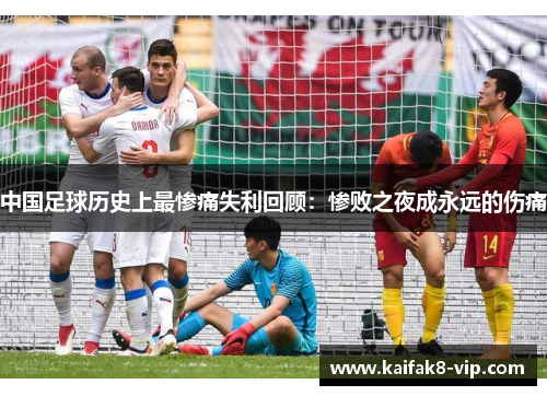 中国足球历史上最惨痛失利回顾：惨败之夜成永远的伤痛