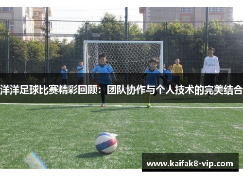 洋洋足球比赛精彩回顾：团队协作与个人技术的完美结合
