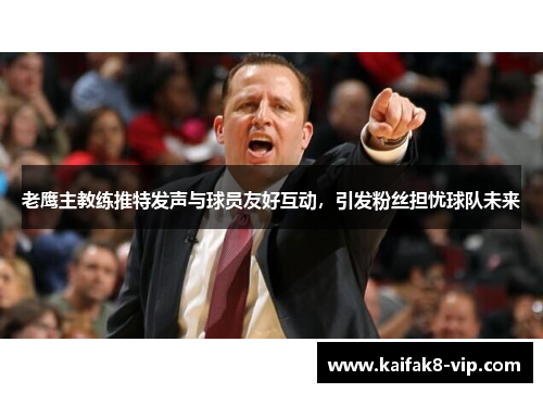 老鹰主教练推特发声与球员友好互动，引发粉丝担忧球队未来