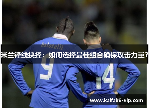 米兰锋线抉择：如何选择最佳组合确保攻击力量？