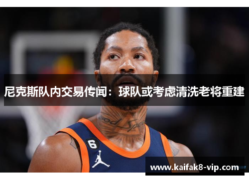 尼克斯队内交易传闻：球队或考虑清洗老将重建