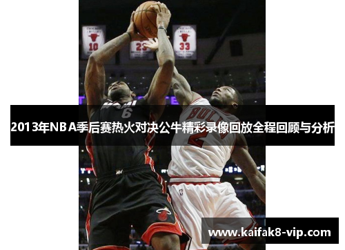 2013年NBA季后赛热火对决公牛精彩录像回放全程回顾与分析