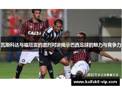 瓦斯科达与福塔雷的激烈对决揭示巴西足球的魅力与竞争力